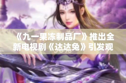 《九一果凍制品廠》推出全新電視劇《達達兔》引發(fā)觀眾熱議