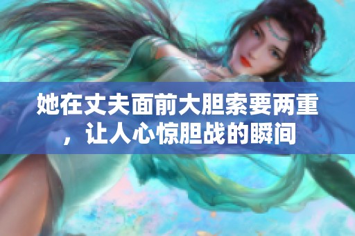 她在丈夫面前大膽索要兩重，讓人心驚膽戰(zhàn)的瞬間