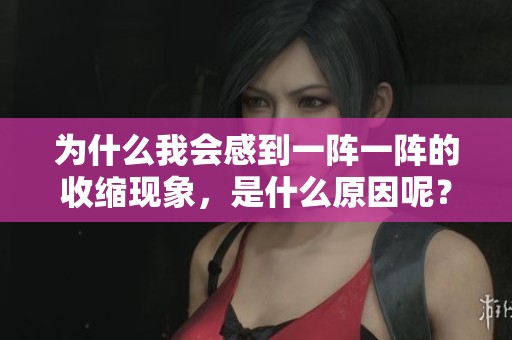 為什么我會感到一陣一陣的收縮現(xiàn)象<div   id=