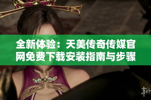 全新體驗(yàn)：天美傳奇?zhèn)髅焦倬W(wǎng)免費(fèi)下載安裝指南與步驟解析