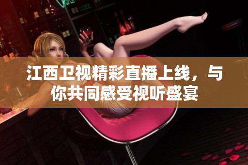 江西衛(wèi)視精彩直播上線，與你共同感受視聽盛宴