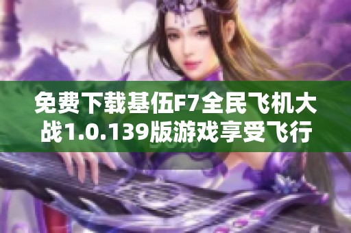 免費下載基伍F7全民飛機大戰(zhàn)1.0.139版游戲享受飛行樂趣