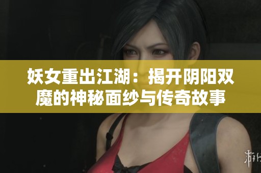 妖女重出江湖：揭開陰陽(yáng)雙魔的神秘面紗與傳奇故事