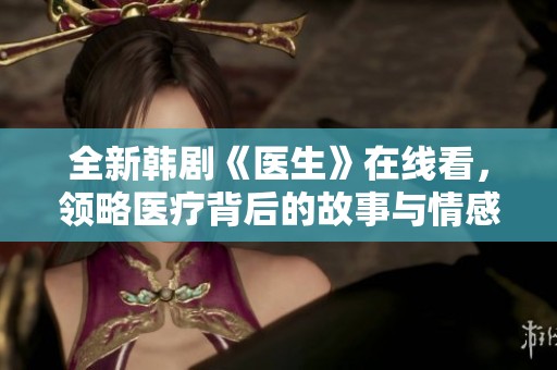 全新韓劇《醫(yī)生》在線看，領(lǐng)略醫(yī)療背后的故事與情感交織