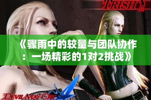 《驟雨中的較量與團隊協(xié)作：一場精彩的1對2挑戰(zhàn)》