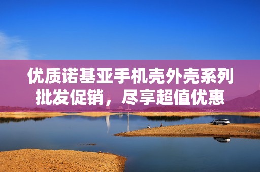 優(yōu)質(zhì)諾基亞手機(jī)殼外殼系列批發(fā)促銷，盡享超值優(yōu)惠