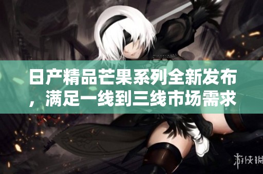 日產(chǎn)精品芒果系列全新發(fā)布<div   id=