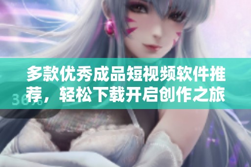 多款優(yōu)秀成品短視頻軟件推薦，輕松下載開啟創(chuàng)作之旅