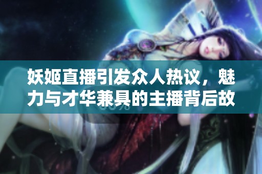 妖姬直播引發(fā)眾人熱議，魅力與才華兼具的主播背后故事揭秘