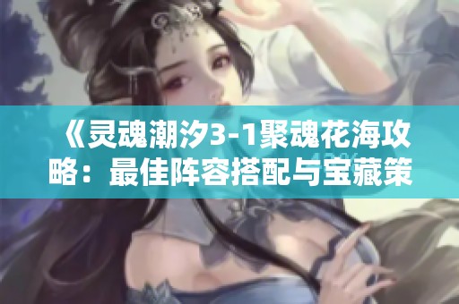 《靈魂潮汐3-1聚魂花海攻略：最佳陣容搭配與寶藏策略解析》