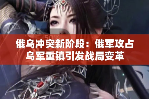 俄烏沖突新階段：俄軍攻占烏軍重鎮(zhèn)引發(fā)戰(zhàn)局變革