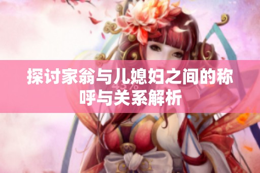 探討家翁與兒媳婦之間的稱呼與關(guān)系解析