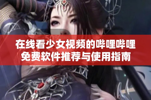 在線看少女視頻的嗶哩嗶哩免費(fèi)軟件推薦與使用指南
