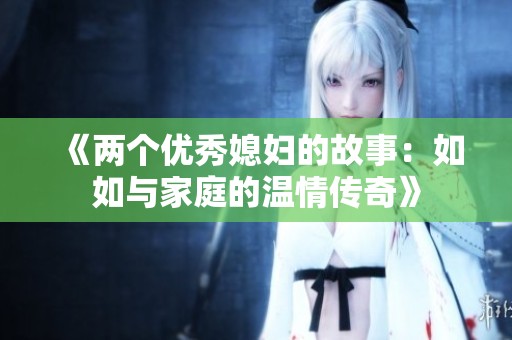 《兩個優(yōu)秀媳婦的故事：如如與家庭的溫情傳奇》