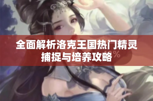 全面解析洛克王國(guó)熱門(mén)精靈捕捉與培養(yǎng)攻略
