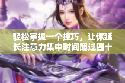輕松掌握一個(gè)技巧，讓你延長(zhǎng)注意力集中時(shí)間超過(guò)四十分鐘