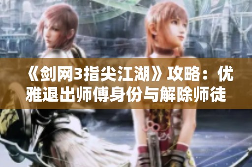 《劍網(wǎng)3指尖江湖》攻略：優(yōu)雅退出師傅身份與解除師徒關(guān)系的全流程指南