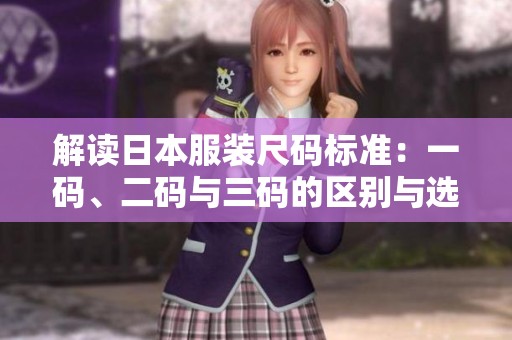 解讀日本服裝尺碼標(biāo)準(zhǔn):一碼、二碼與三碼的區(qū)別與選擇 解讀日本服裝尺碼標(biāo)準(zhǔn):一碼、二碼與三碼的區(qū)別與選擇