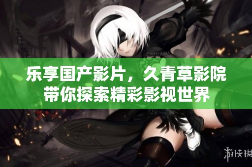 樂享國產(chǎn)影片，久青草影院帶你探索精彩影視世界