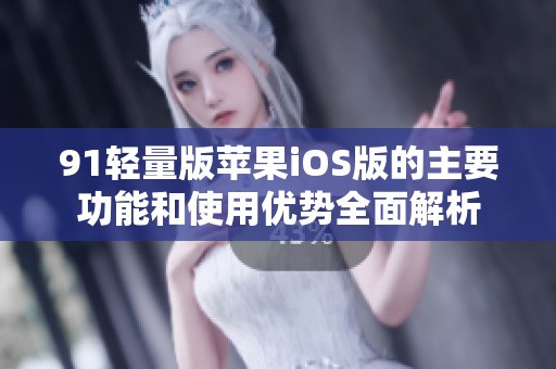 91輕量版蘋果iOS版的主要功能和使用優(yōu)勢全面解析