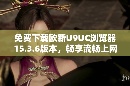 免費下載歐新U9UC瀏覽器15.3.6版本<div   id=