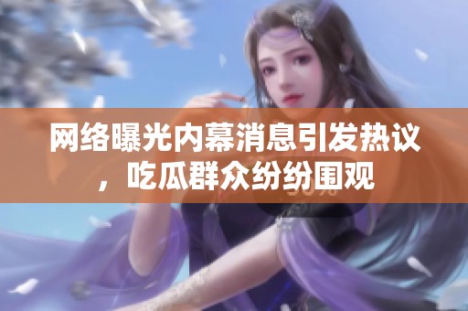 網(wǎng)絡(luò)曝光內(nèi)幕消息引發(fā)熱議，吃瓜群眾紛紛圍觀