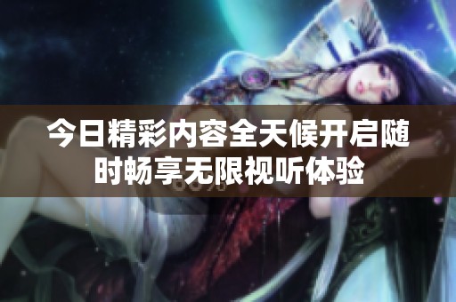 今日精彩內(nèi)容全天候開啟隨時(shí)暢享無限視聽體驗(yàn)