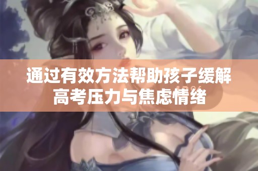 通過(guò)有效方法幫助孩子緩解高考?jí)毫εc焦慮情緒