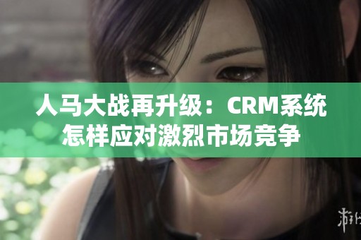 人馬大戰(zhàn)再升級(jí)：CRM系統(tǒng)怎樣應(yīng)對(duì)激烈市場競爭