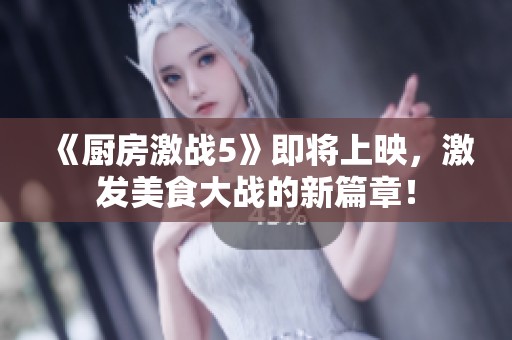 《廚房激戰(zhàn)5》即將上映，激發(fā)美食大戰(zhàn)的新篇章！