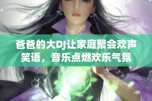 爸爸的大DJ讓家庭聚會歡聲笑語，音樂點燃歡樂氣氛