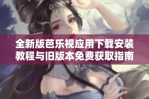 全新版芭樂視應(yīng)用下載安裝教程與舊版本免費(fèi)獲取指南
