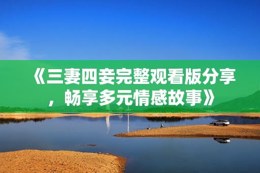 《三妻四妾完整觀看版分享，暢享多元情感故事》