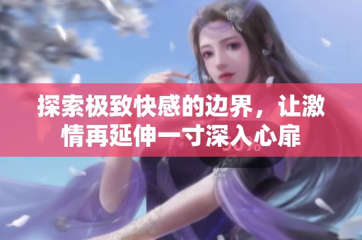 探索極致快感的邊界，讓激情再延伸一寸深入心扉