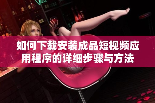 如何下載安裝成品短視頻應(yīng)用程序的詳細步驟與方法