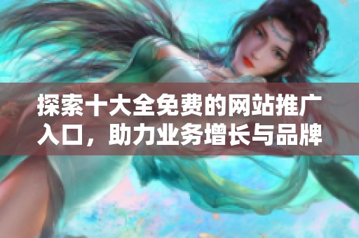 探索十大全免費(fèi)的網(wǎng)站推廣入口，助力業(yè)務(wù)增長(zhǎng)與品牌曝光