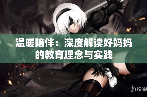 溫暖陪伴：深度解讀好媽媽的教育理念與實(shí)踐