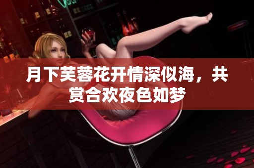 月下芙蓉花開(kāi)情深似海，共賞合歡夜色如夢(mèng)