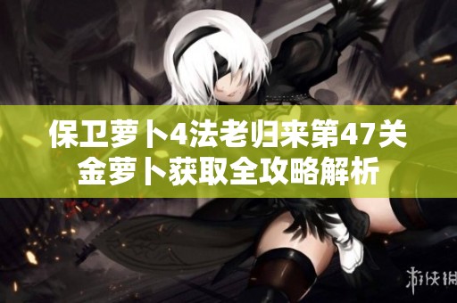 保衛(wèi)蘿卜4法老歸來第47關金蘿卜獲取全攻略解析