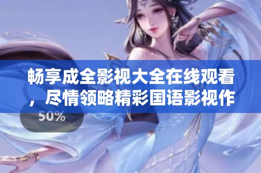 暢享成全影視大全在線觀看，盡情領(lǐng)略精彩國語影視作品！