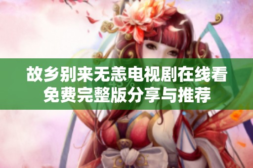 故鄉(xiāng)別來無恙電視劇在線看免費完整版分享與推薦