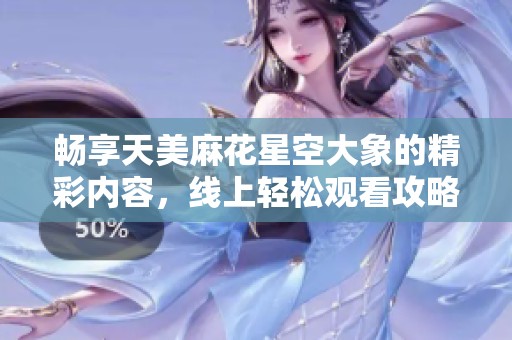 暢享天美麻花星空大象的精彩內(nèi)容，線上輕松觀看攻略