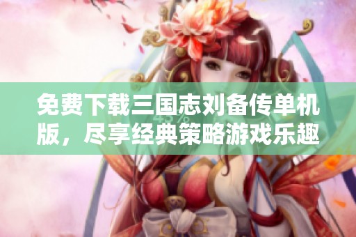 免費(fèi)下載三國(guó)志劉備傳單機(jī)版<div id= 免費(fèi)下載三國(guó)志劉備傳單機(jī)版,盡享經(jīng)典策略游戲樂趣