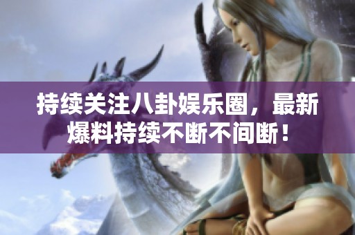 持續(xù)關注八卦娛樂圈，最新爆料持續(xù)不斷不間斷！