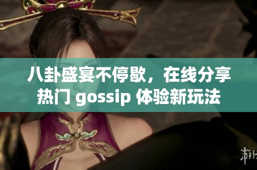 八卦盛宴不停歇，在線分享熱門(mén) gossip 體驗(yàn)新玩法