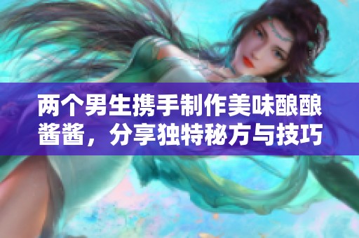 兩個男生攜手制作美味釀釀醬醬，分享獨特秘方與技巧