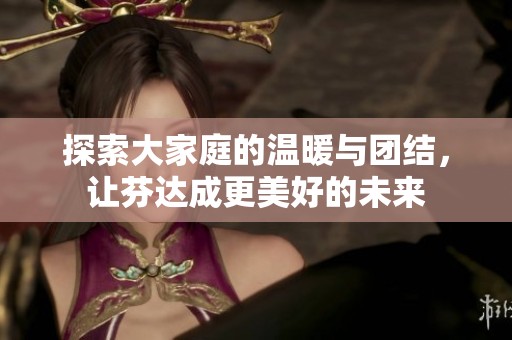 探索大家庭的溫暖與團結(jié)<div   id=