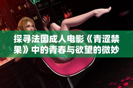 探尋法國成人電影《青澀禁果》中的青春與欲望的微妙交織