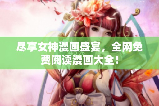盡享女神漫畫盛宴，全網(wǎng)免費(fèi)閱讀漫畫大全！
