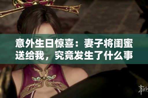 意外生日驚喜：妻子將閨蜜送給我，究竟發(fā)生了什么事情